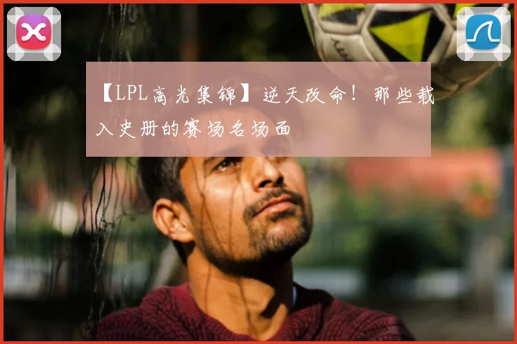【LPL高光集锦】逆天改命！那些载入史册的赛场名场面