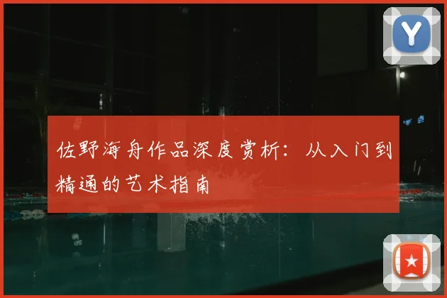 佐野海舟作品深度赏析：从入门到精通的艺术指南