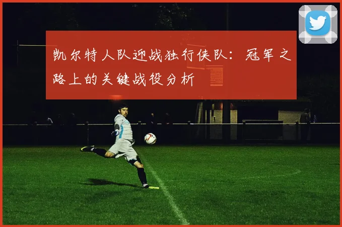 凯尔特人队迎战独行侠队：冠军之路上的关键战役分析