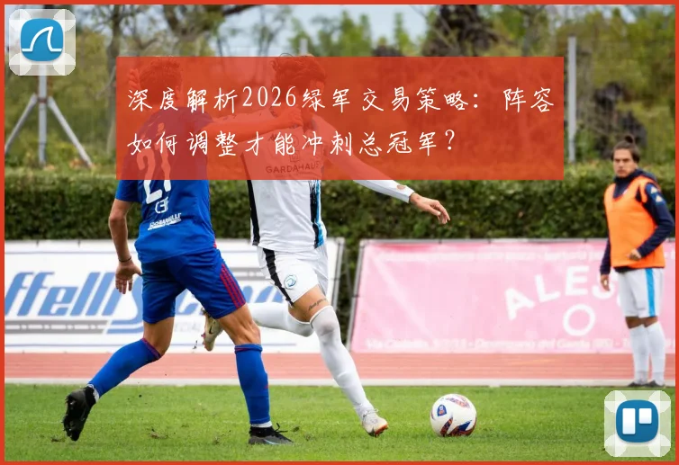 深度解析2026绿军交易策略：阵容如何调整才能冲刺总冠军？