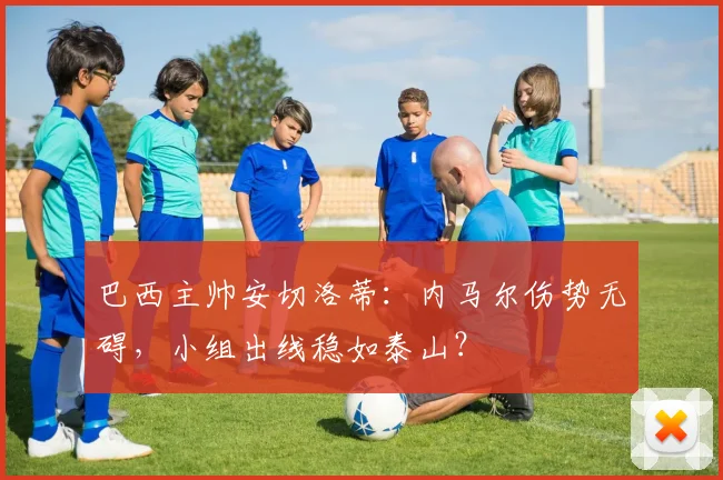 巴西主帅安切洛蒂:内马尔伤势无碍,小组出线稳如泰山?