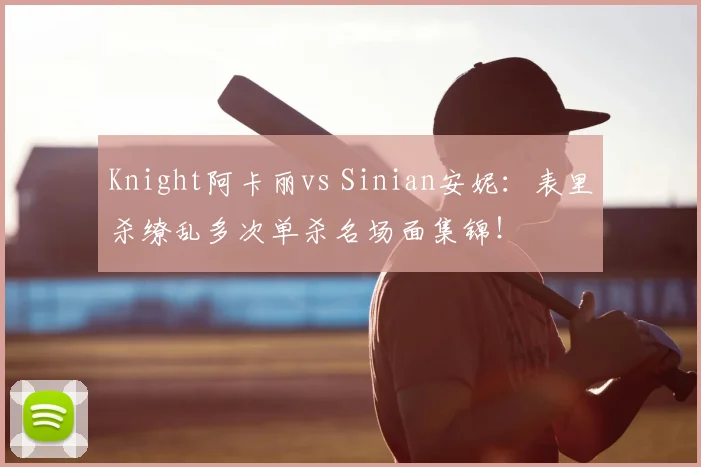 Knight阿卡丽vs Sinian安妮:表里杀缭乱多次单杀名场面集锦!