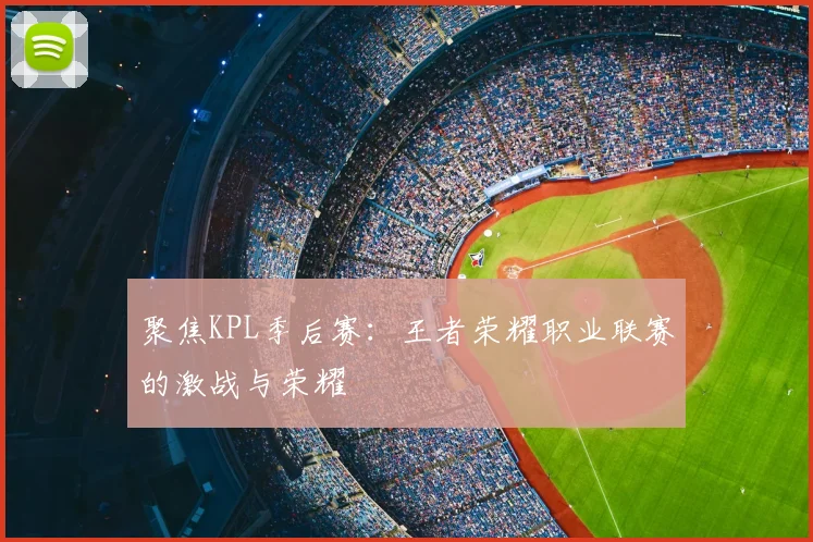 聚焦KPL季后赛：王者荣耀职业联赛的激战与荣耀