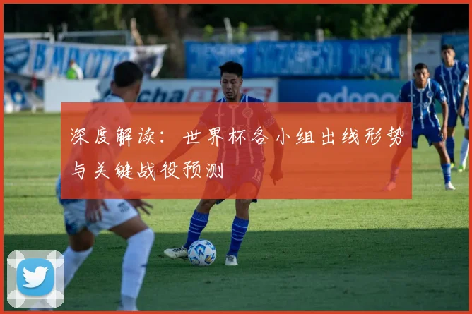 深度解读：世界杯各小组出线形势与关键战役预测