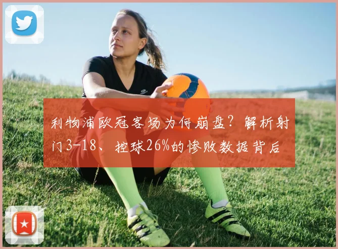 利物浦欧冠客场为何崩盘？解析射门3-18、控球26%的惨败数据背后