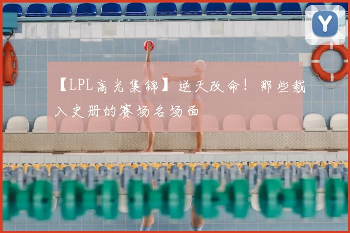 【LPL高光集锦】逆天改命！那些载入史册的赛场名场面