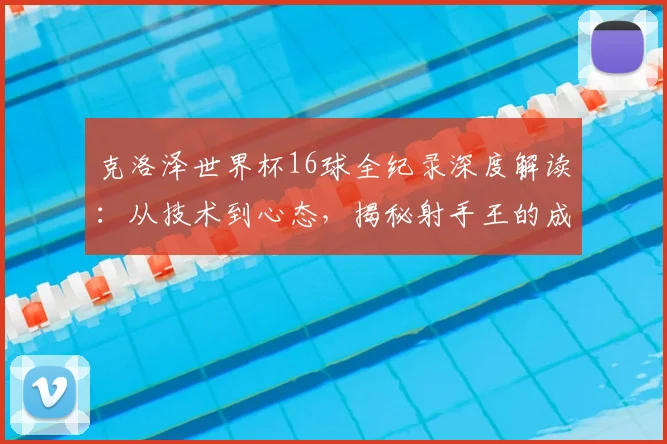 克洛泽世界杯16球全纪录深度解读：从技术到心态，揭秘射手王的成长之路