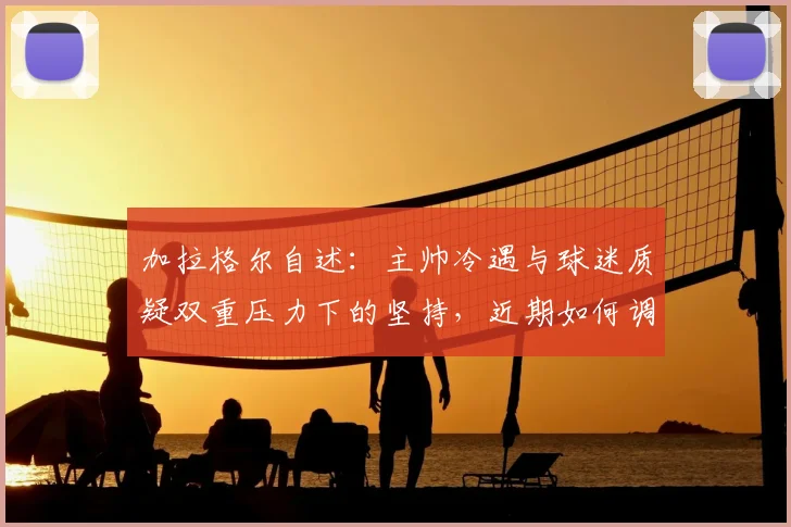 加拉格尔自述：主帅冷遇与球迷质疑双重压力下的坚持，近期如何调整状态