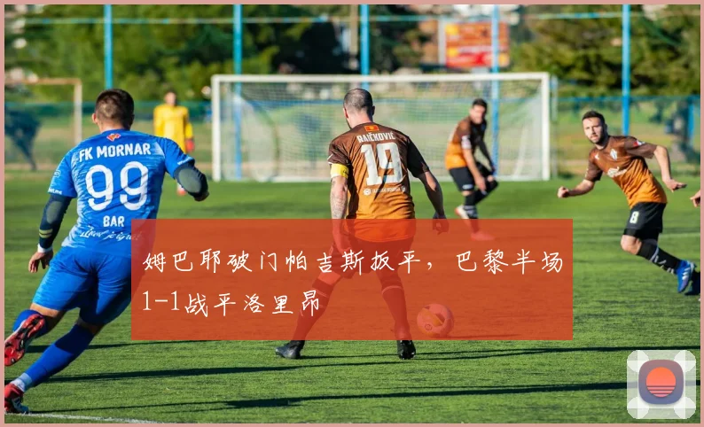 姆巴耶破门帕吉斯扳平，巴黎半场1-1战平洛里昂