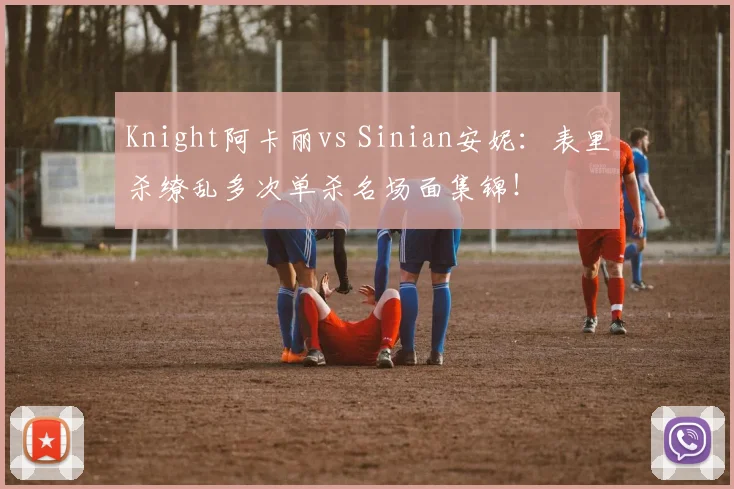 Knight阿卡丽vs Sinian安妮:表里杀缭乱多次单杀名场面集锦!