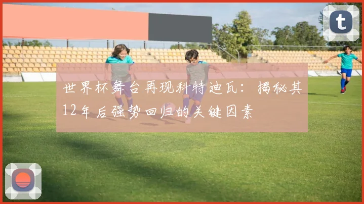 世界杯舞台再现科特迪瓦：揭秘其12年后强势回归的关键因素