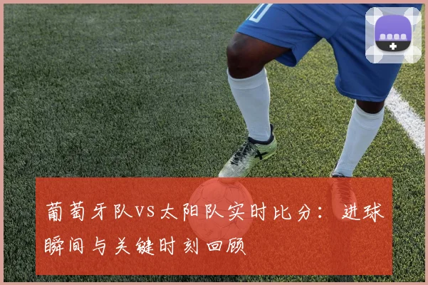 葡萄牙队vs太阳队实时比分：进球瞬间与关键时刻回顾