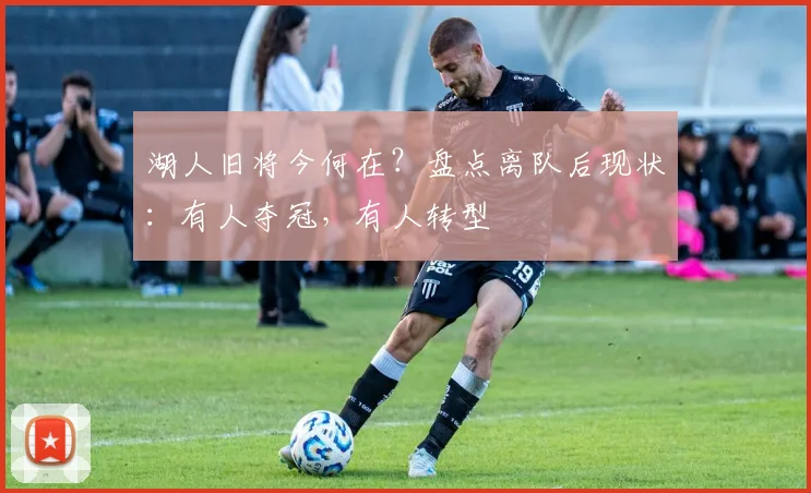 湖人旧将今何在？盘点离队后现状：有人夺冠，有人转型