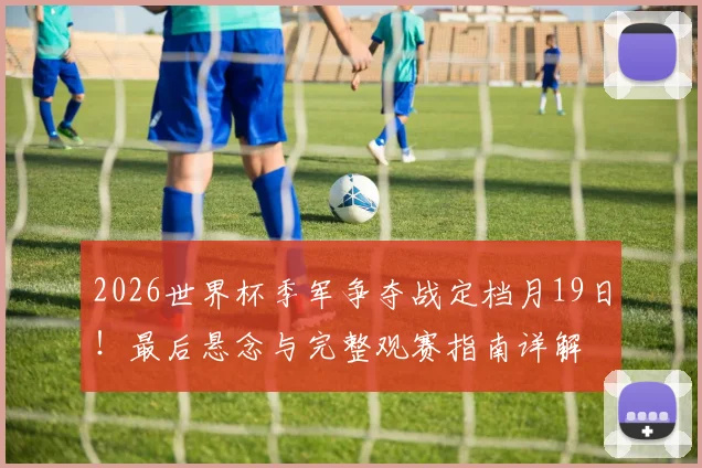 2026世界杯季军争夺战定档月19日！最后悬念与完整观赛指南详解