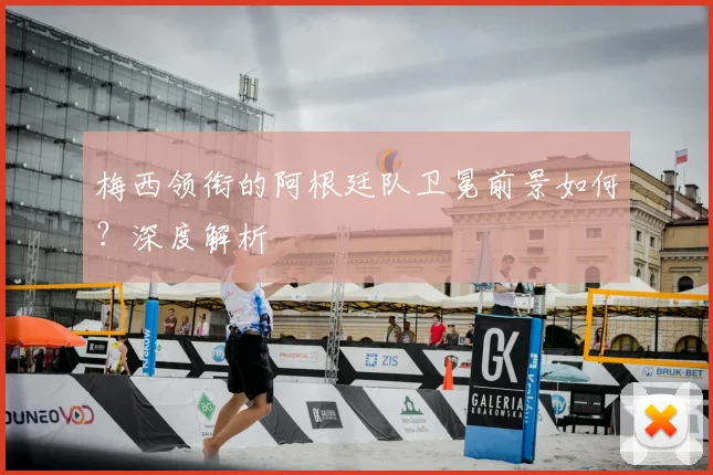梅西领衔的阿根廷队卫冕前景如何?深度解析