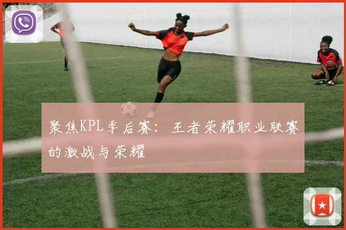 聚焦KPL季后赛：王者荣耀职业联赛的激战与荣耀