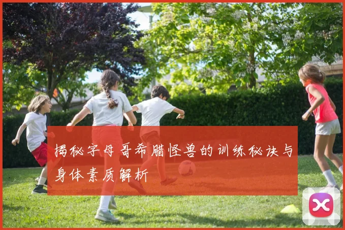 揭秘字母哥希腊怪兽的训练秘诀与身体素质解析