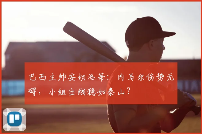巴西主帅安切洛蒂:内马尔伤势无碍,小组出线稳如泰山?