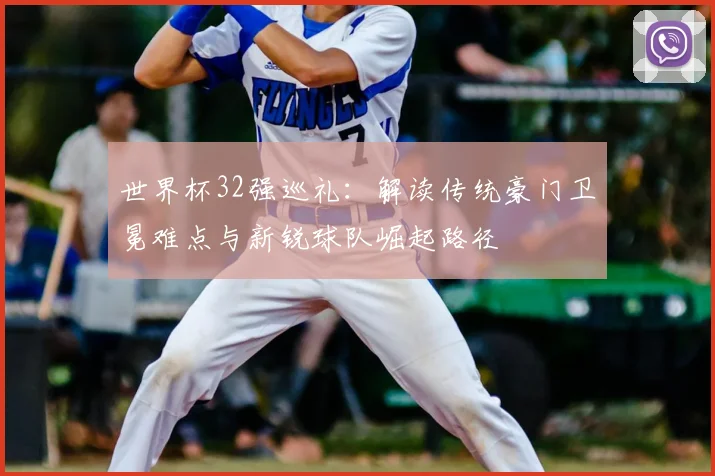 世界杯32强巡礼：解读传统豪门卫冕难点与新锐球队崛起路径