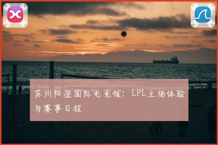苏州阳澄国际电竞馆：LPL主场体验与赛事日程
