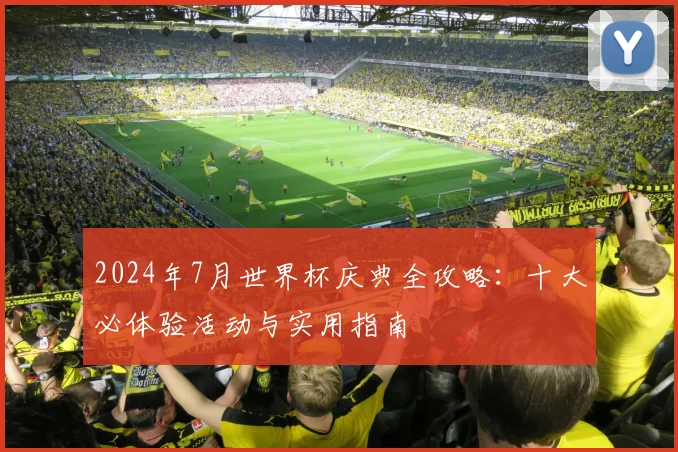 2024年7月世界杯庆典全攻略：十大必体验活动与实用指南