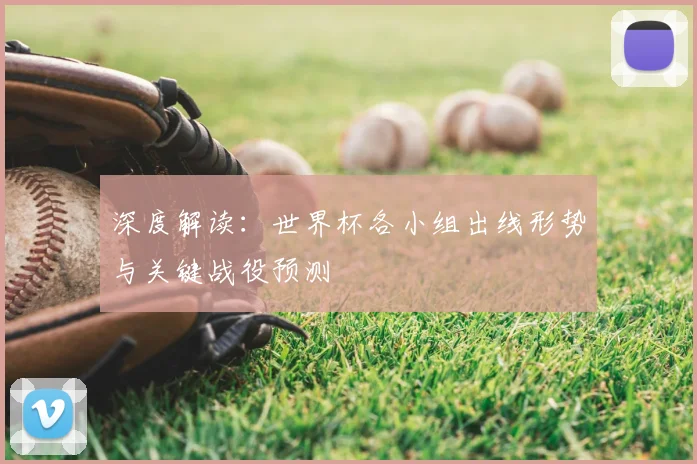深度解读：世界杯各小组出线形势与关键战役预测