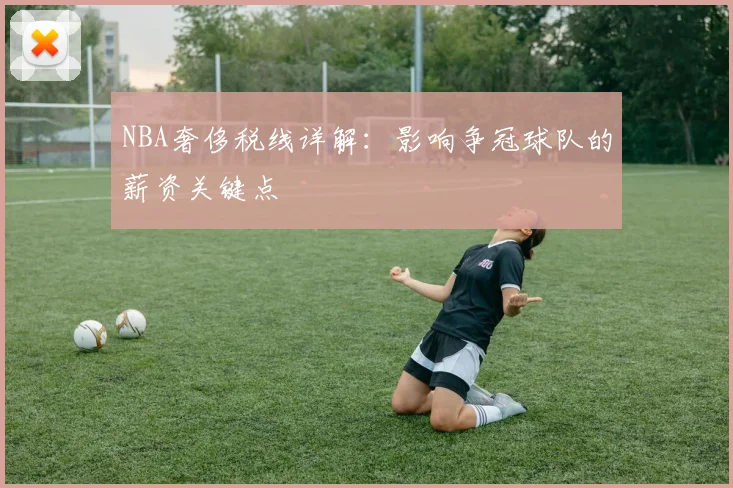 NBA奢侈税线详解：影响争冠球队的薪资关键点