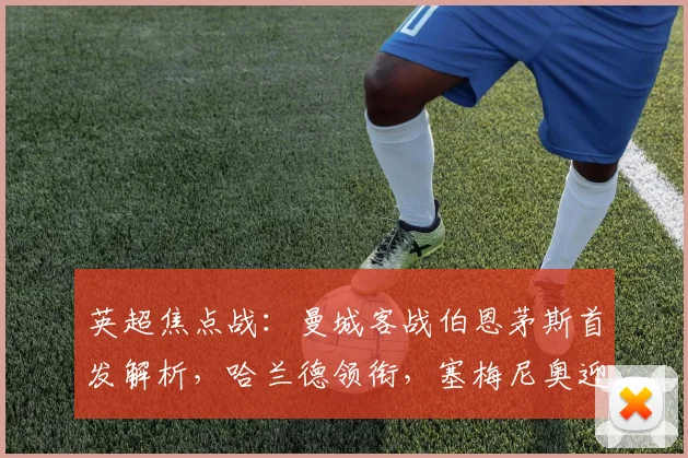 英超焦点战：曼城客战伯恩茅斯首发解析，哈兰德领衔，塞梅尼奥迎战旧主